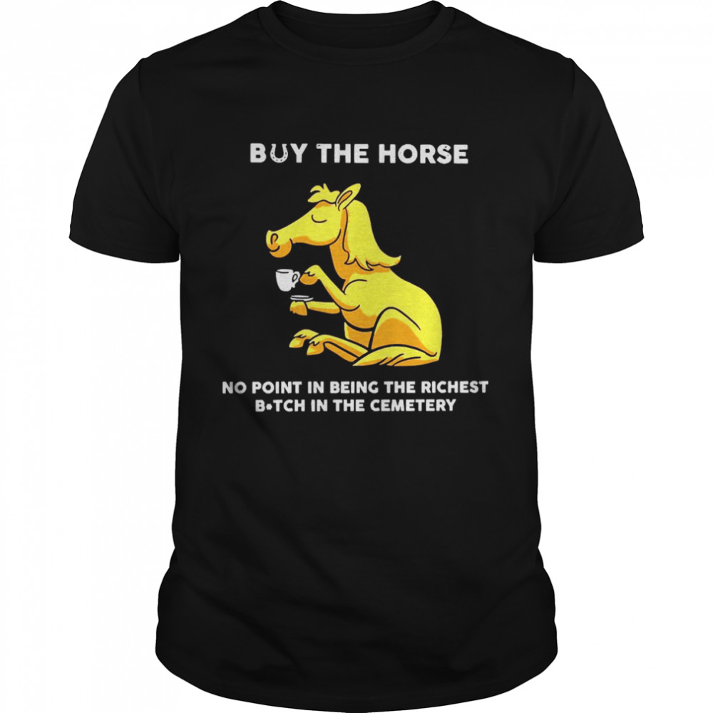 Horse Buy The Horse No Point In Being The Richest Bitch In The Cemetery Shirts