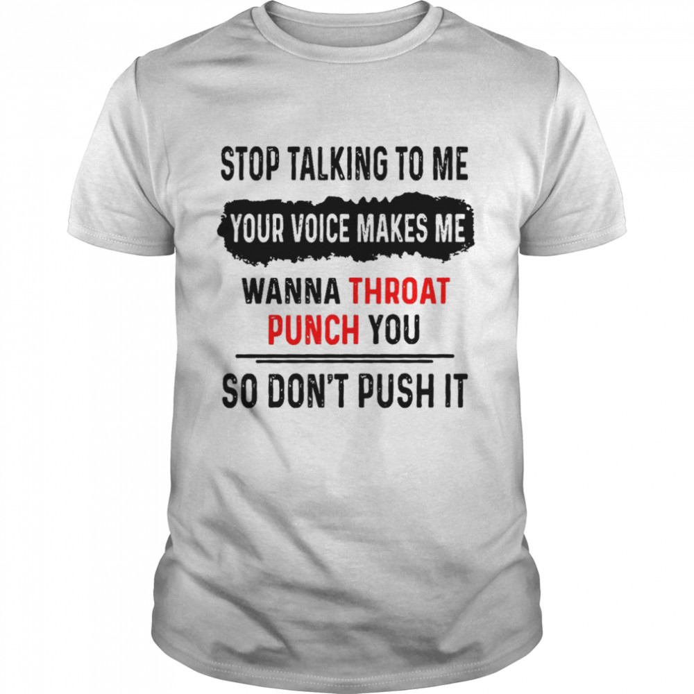 Stop talking to me your voice makes me wanna throat punch you so don’t push it shirt