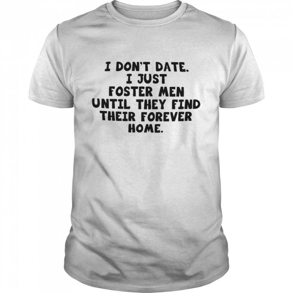 I don’t date i just foster men until they find their forever home shirt