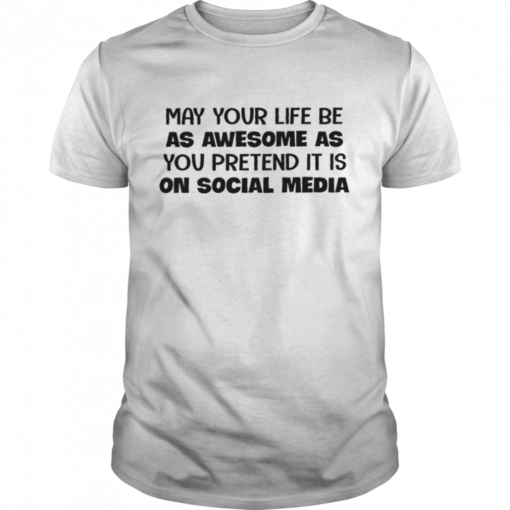 May your life be as awesome as you pretend it is on social media shirts