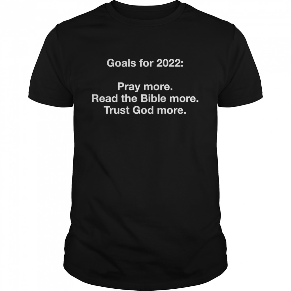 Goals For 2022 Pray More Read The Bible More Trust God More Shirts
