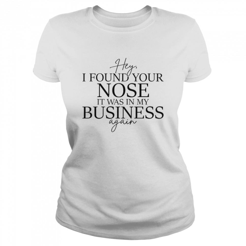 Hey i found your nose it was in my business again shirt Classic Women's T-shirt