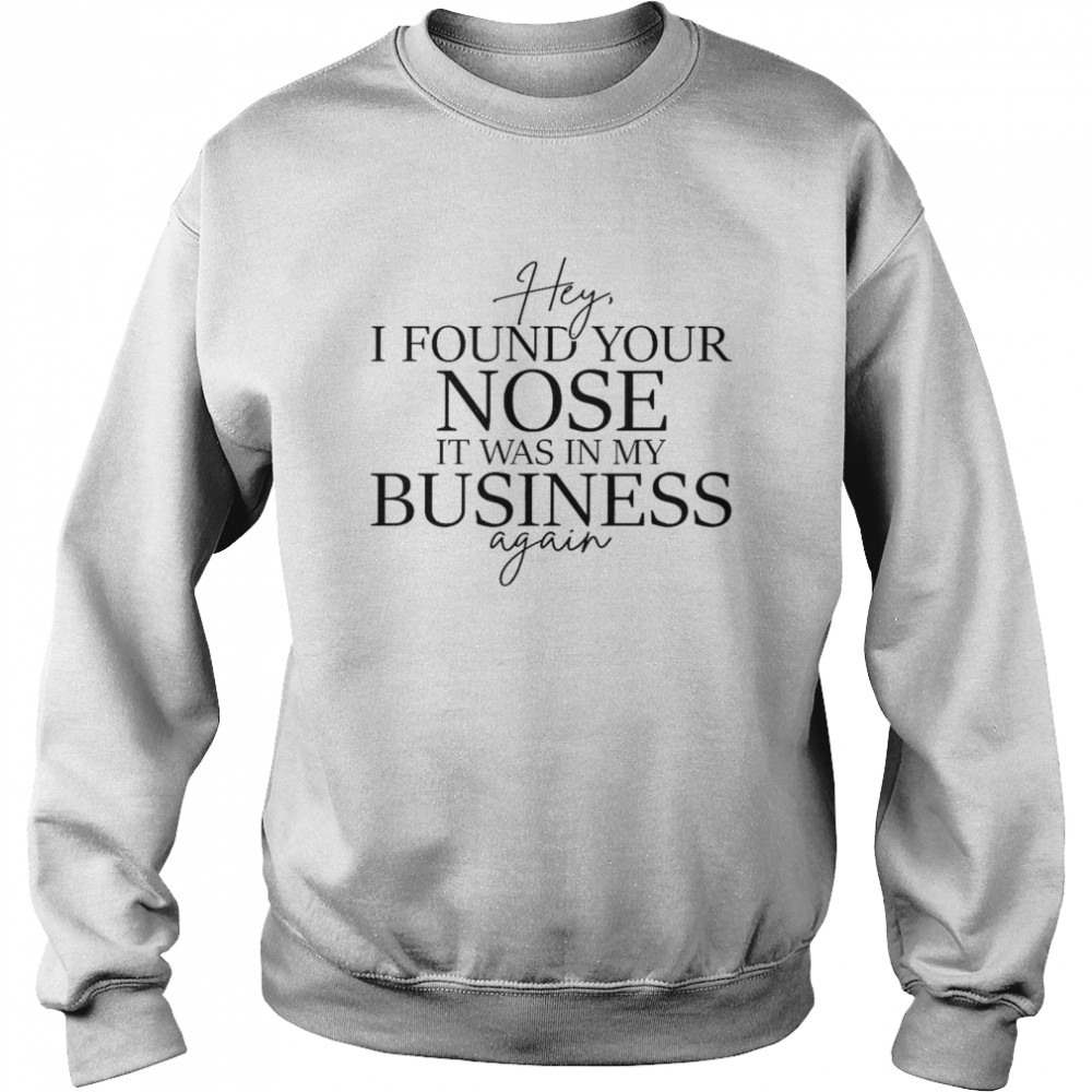 Hey i found your nose it was in my business again shirt Unisex Sweatshirt