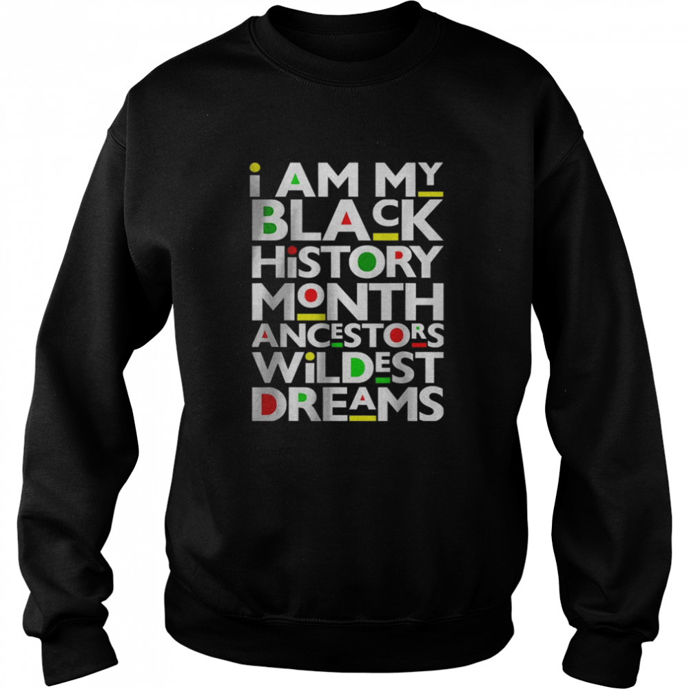 I Am Black History Month Ancestors Wildest Dreams Melanin T- Unisex Sweatshirt