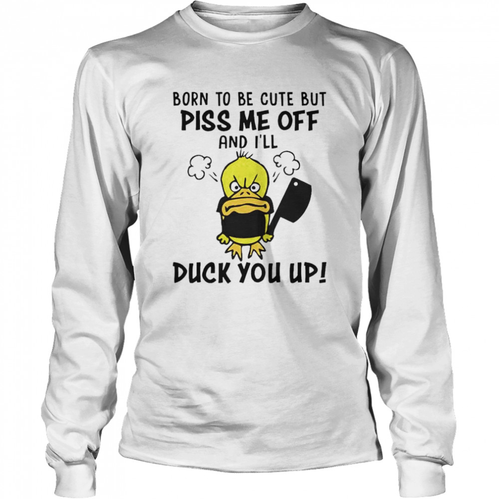 Top born to be cute but piss me off and I’ll duck you up shirt Long Sleeved T-shirt