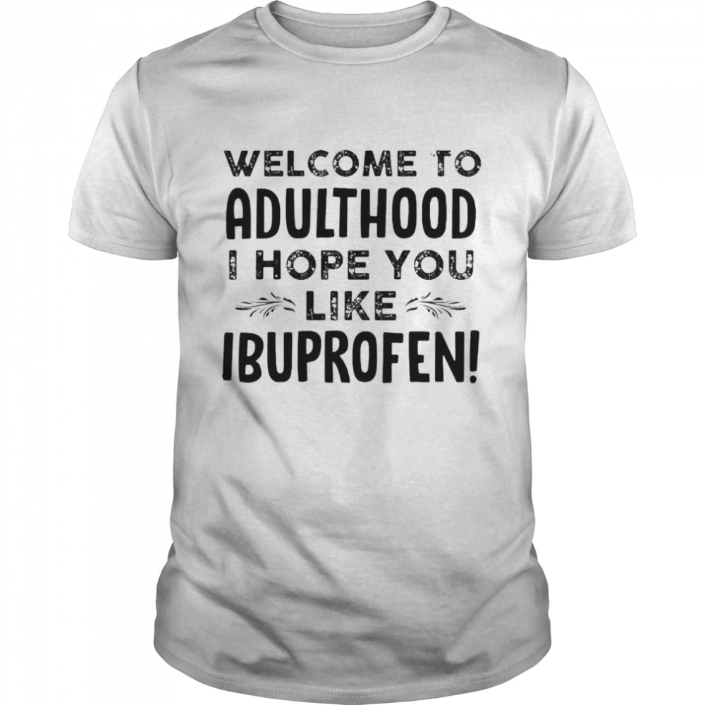 Welcomes tos adulthoods Is hopes yous likes ibuprofens shirts
