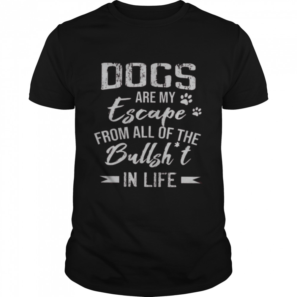 Dogs Are My Escape From All Of The Bullshit In Life Shirts