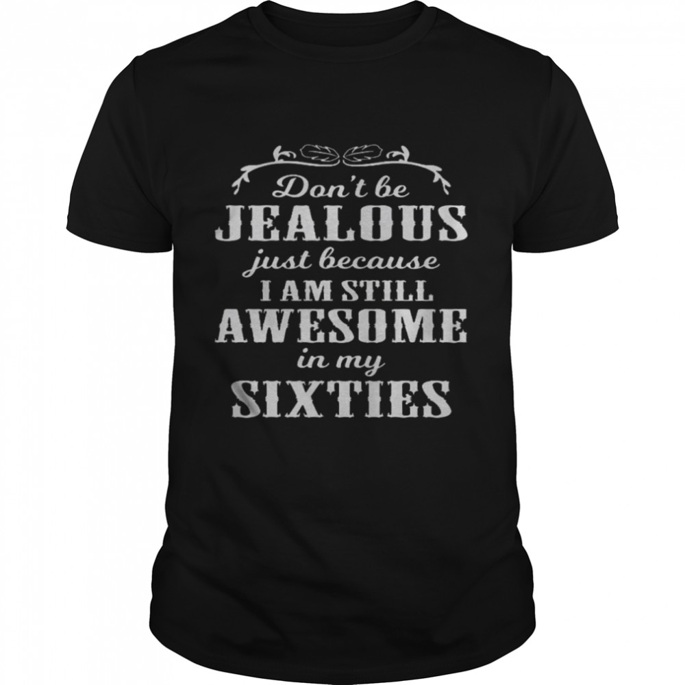 Dons’t Be Jealous Just Because I Am Still Awesome In My Sixties Shirts