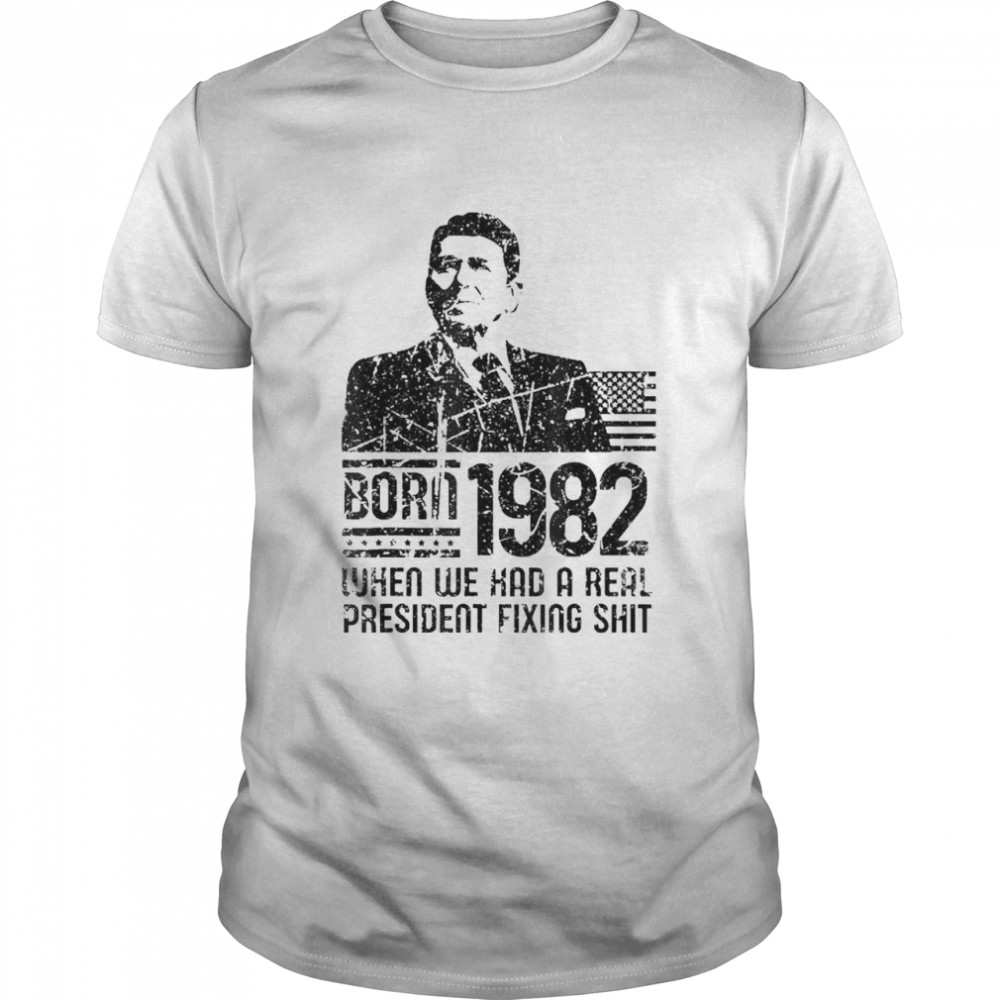 Reagan born 1982 when we had a real president fixing shit shirt