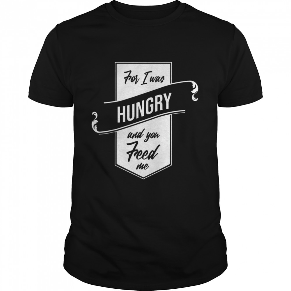 For I Was Hungry And You Feed Me Refugee Care Shirts