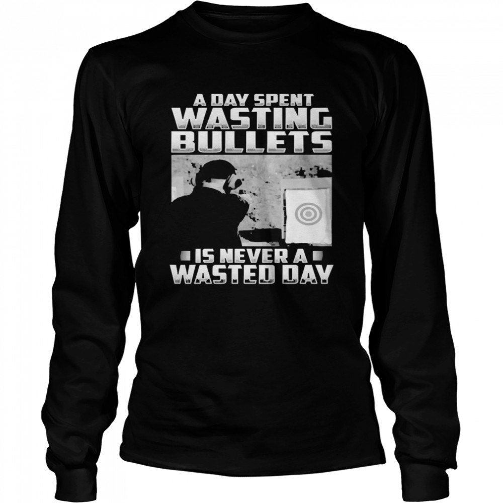 Official a Day Spent Wasting Bullets Is Never A Wasted Day Long Sleeved T-shirt