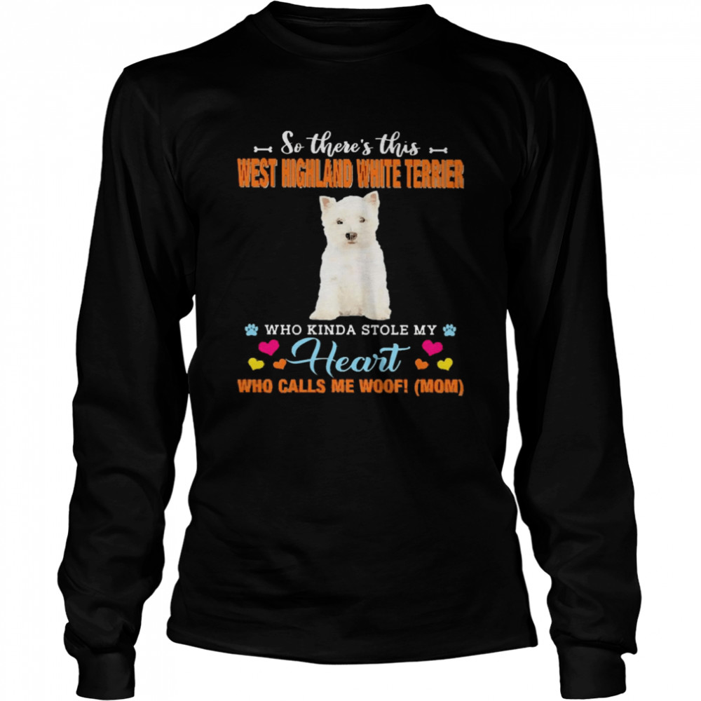 Official a Dog Kinda Stole My Heart So There’s This West Highland White Terrier Who Kinda Stole My Heart Who Calls Me Woof Mom Long Sleeved T-shirt