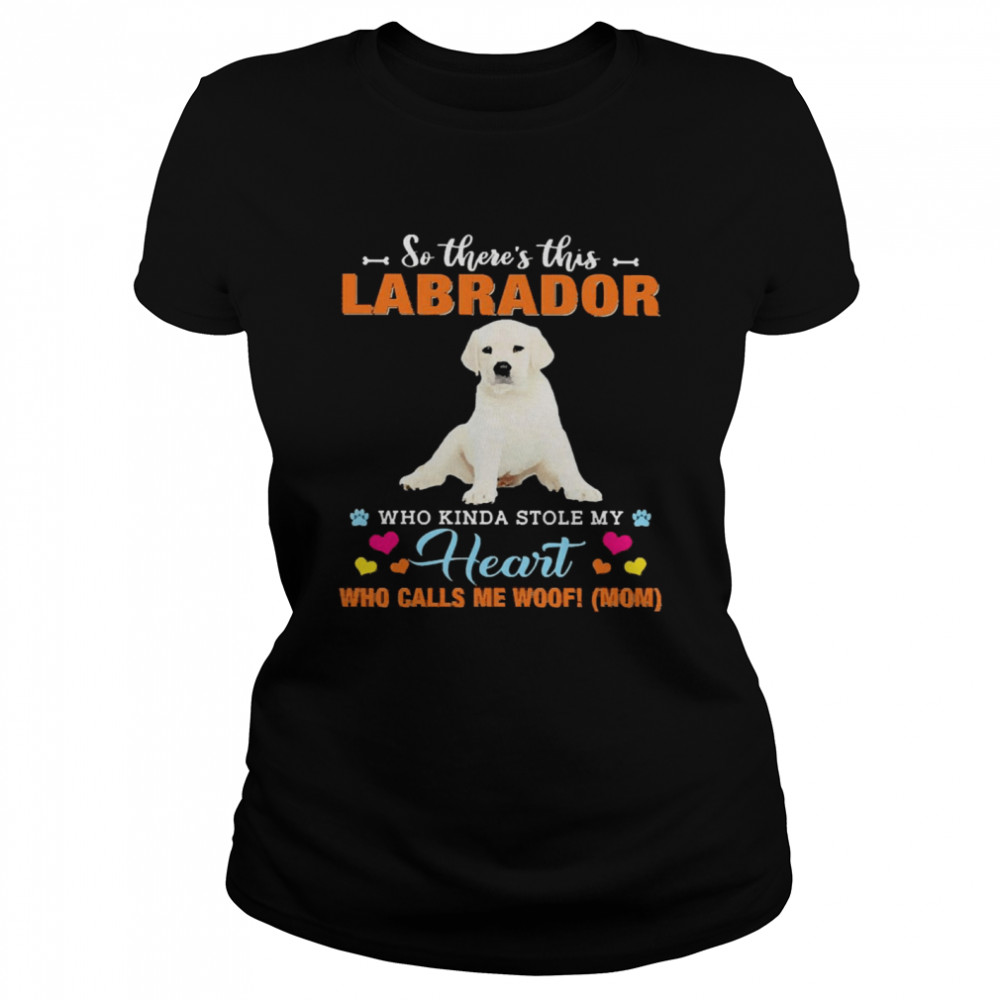 Official a Dog Kinda Stole My Heart So There’s This White Labrador Who Kinda Stole My Heart Who Calls Me Woof Mom Classic Women's T-shirt