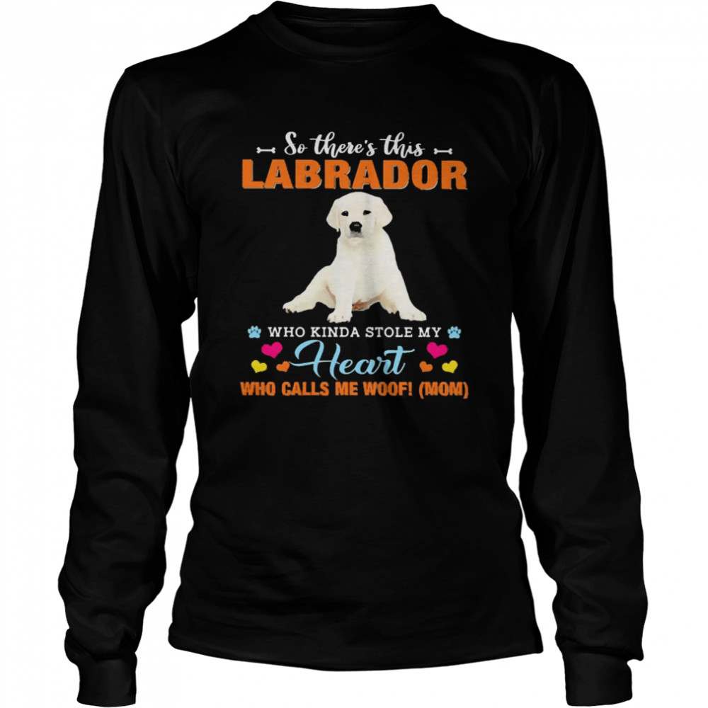 Official a Dog Kinda Stole My Heart So There’s This White Labrador Who Kinda Stole My Heart Who Calls Me Woof Mom Long Sleeved T-shirt