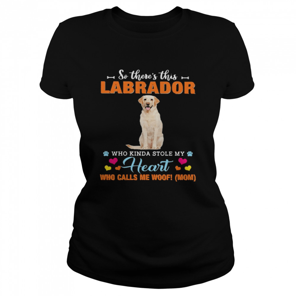 Official a Dog Kinda Stole My Heart So There’s This Yellow Labrador Who Kinda Stole My Heart Who Calls Me Woof Mom Classic Women's T-shirt