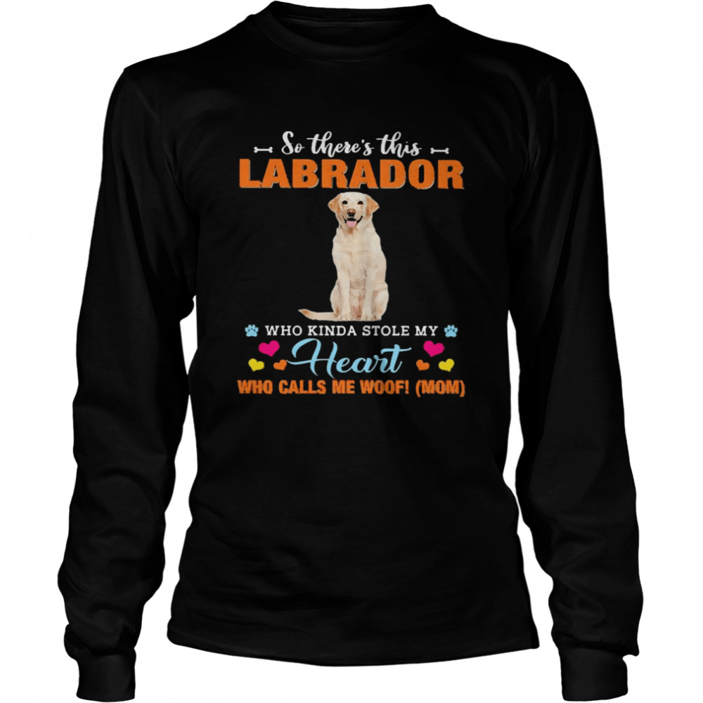 Official a Dog Kinda Stole My Heart So There’s This Yellow Labrador Who Kinda Stole My Heart Who Calls Me Woof Mom Long Sleeved T-shirt