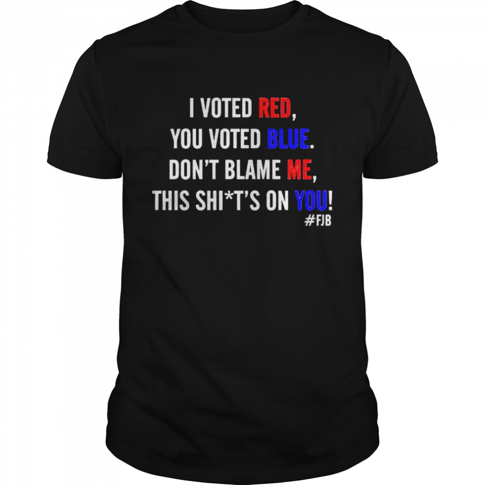 I voted red you voted blue don’t blame me this shit’s on you shirt