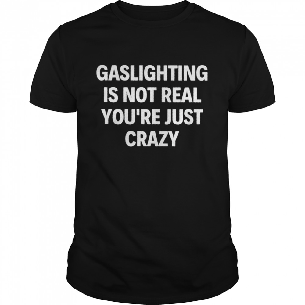 Gaslightings iss nots reals yous’res justs crazys shirts