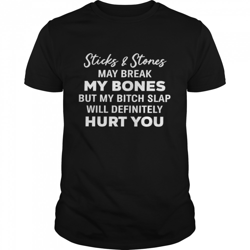 Sticks and stones may break my bones but my bitch slap will definitely hurt you shirt