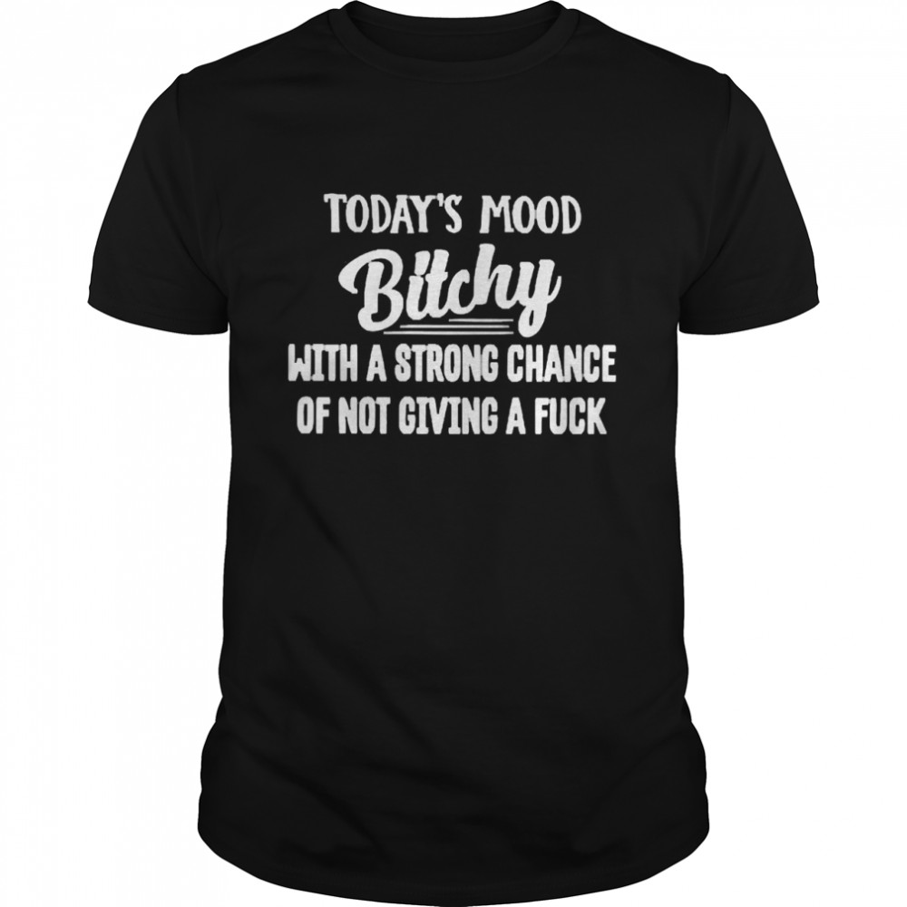 Todays’s Mood Bitchy With A Strong Chance Of Not Giving A Fuck Shirts