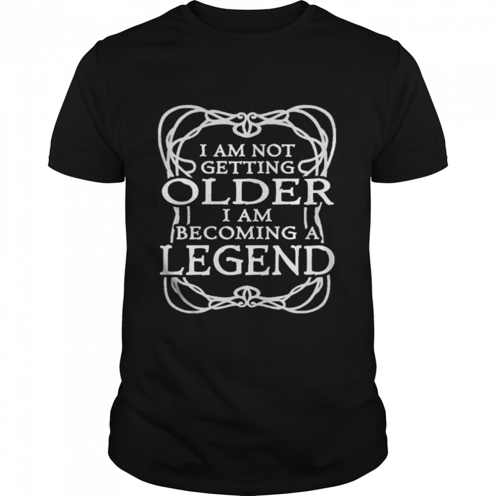 I am not getting older I am becoming a legend shirts