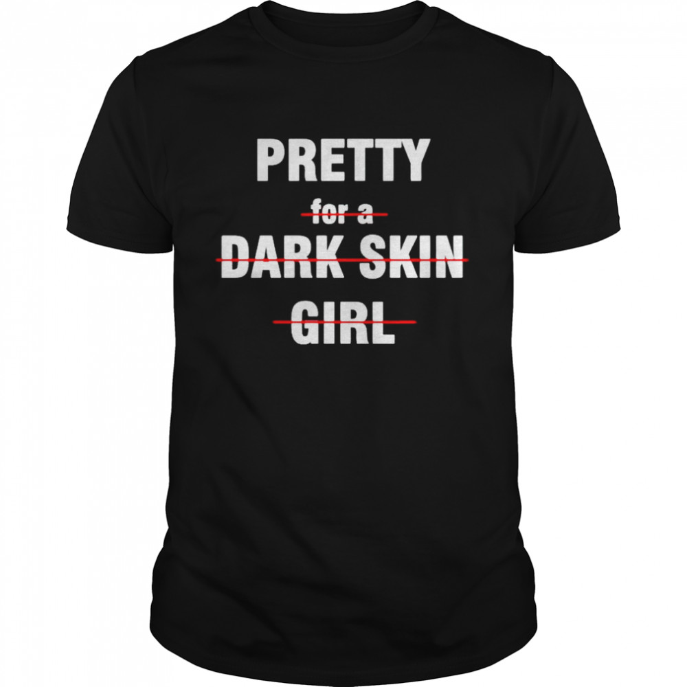 Pretty for a dark skin girl shirt