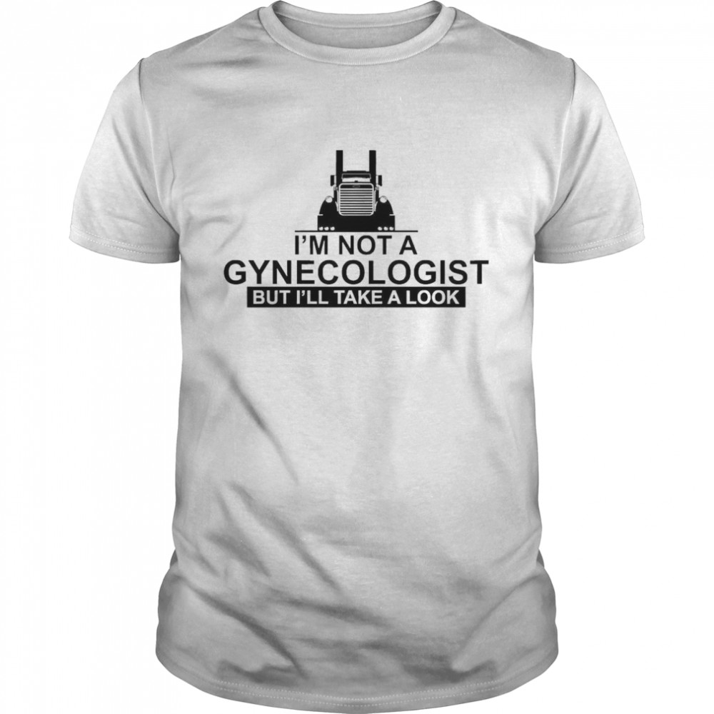 I’m Not A Gynecologist But I’ll Take A Look Shirt