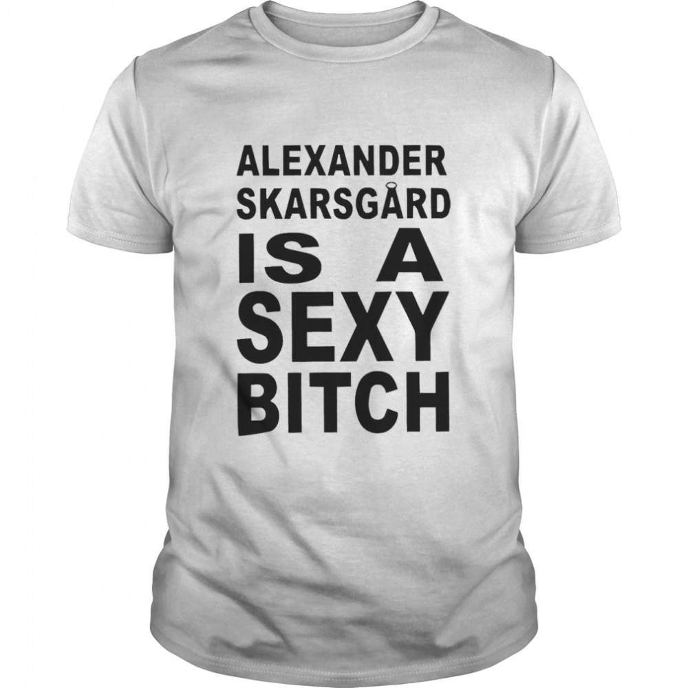 Alexander Skarsgard Is a Sexy Bitch Shirts