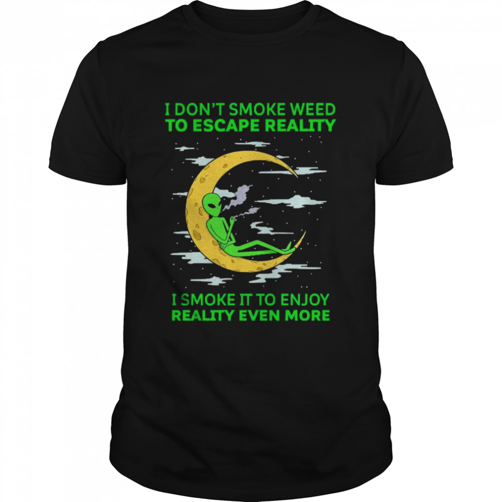 Alien I Don’t Smoke Weed To Escape Reality I Smoke It To Enjoy Reality Even More Shirt