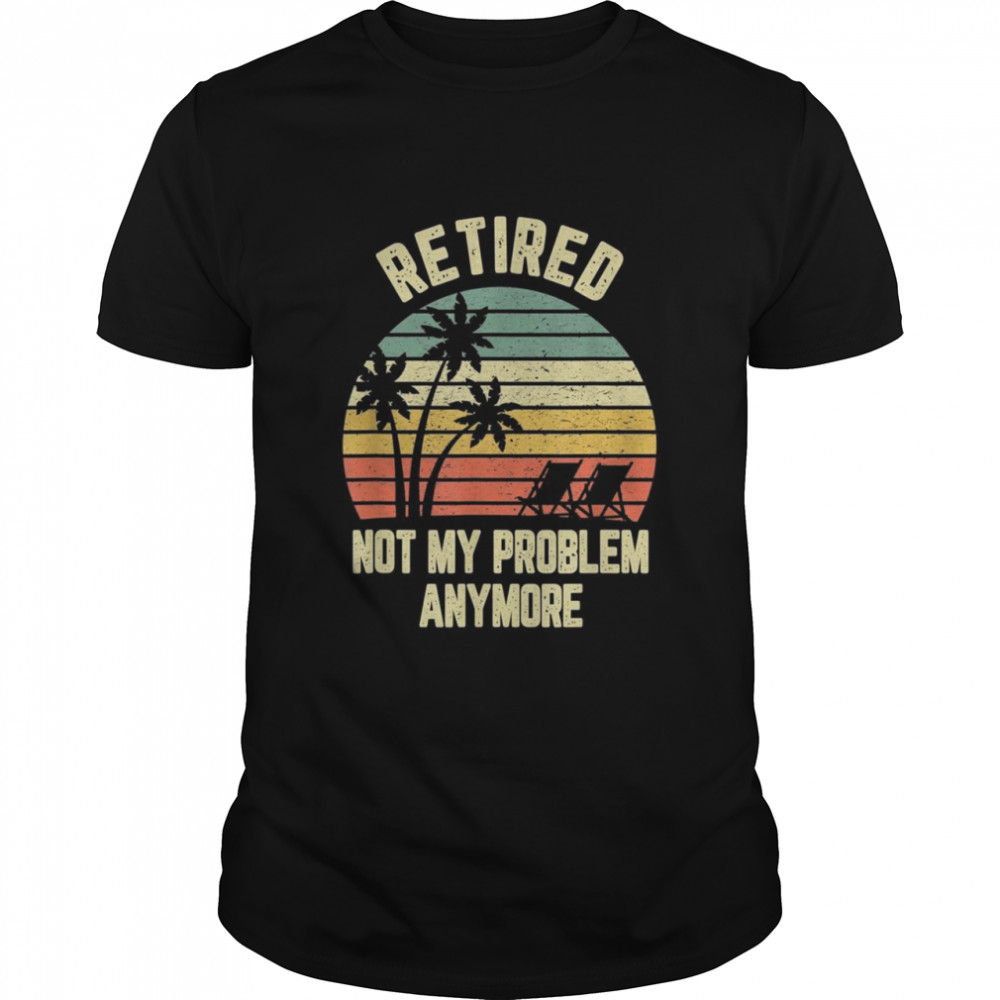 Retired Shirt Not My Problem Anymore Retirement Shirts