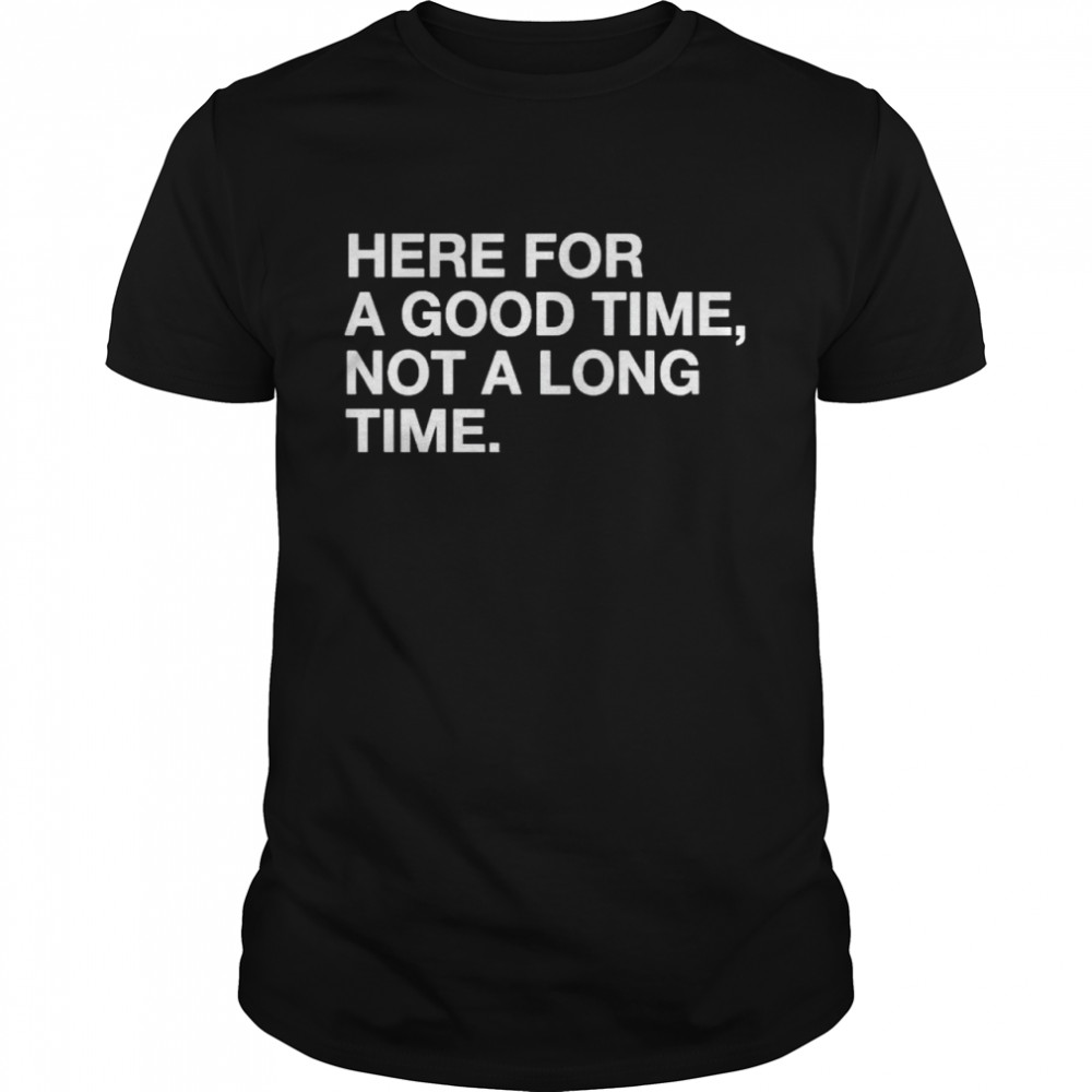 Here for a good time not a long time shirts