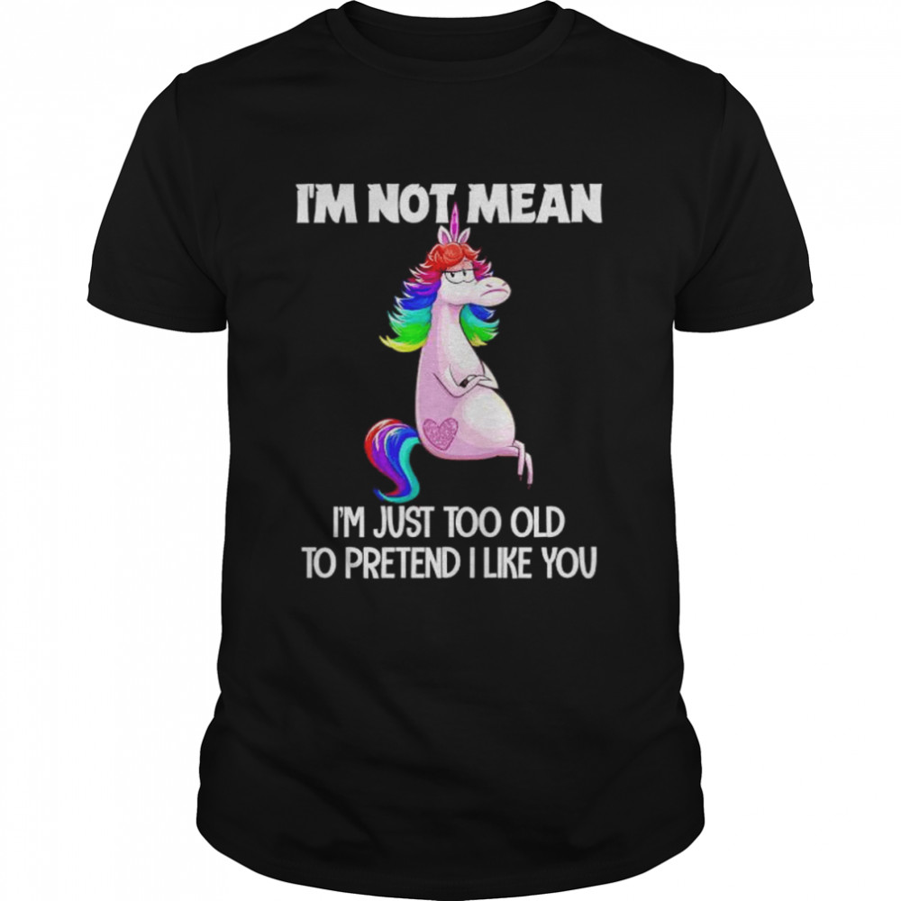 Unicorn I’m not mean I’m just too old to pretend I like you shirt