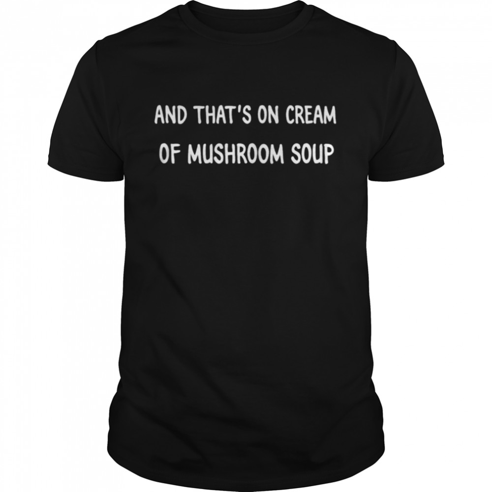 And that’s on cream of mushroom soup shirt