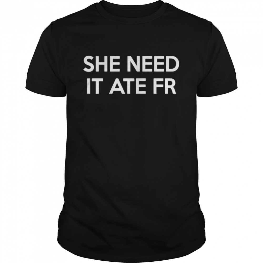 She Need It Ate Fr shirts