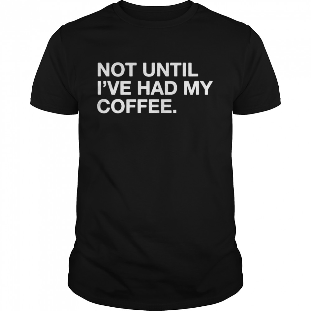 Not Until Ive Had My Coffee Obvious shirts