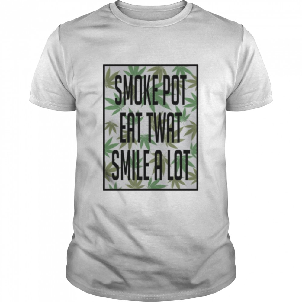 Smoke pot eat twat smile a lot shirts