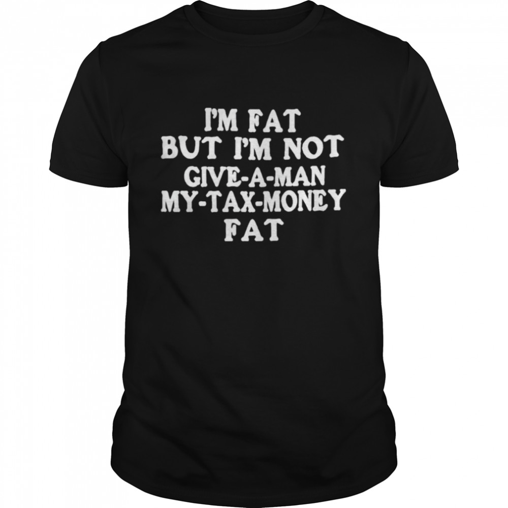 Is’m fat but Is’m not give a man my tax money fat shirts