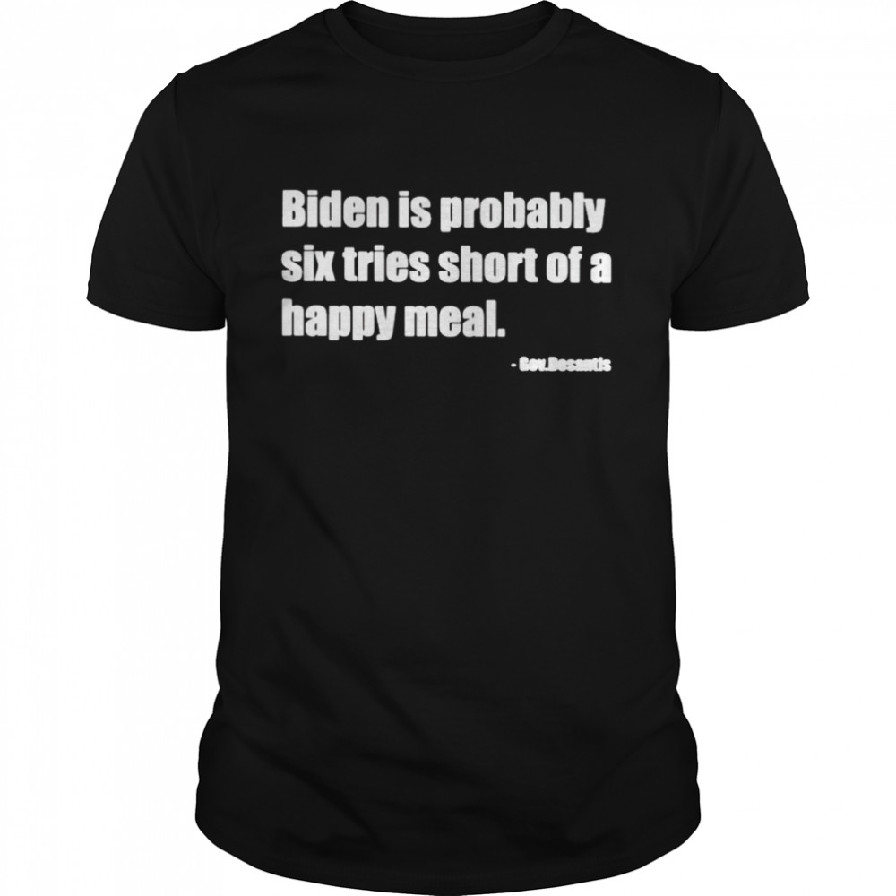 Gov Desantis Biden is probably six tries short of a happy meal shirts