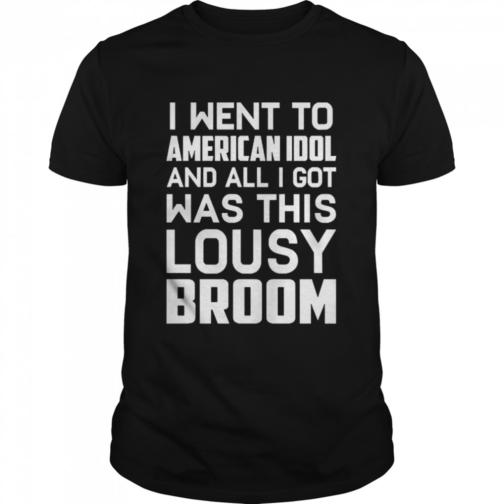 I Went To American Idol And All I Got Was This Lousy Broom Shirts