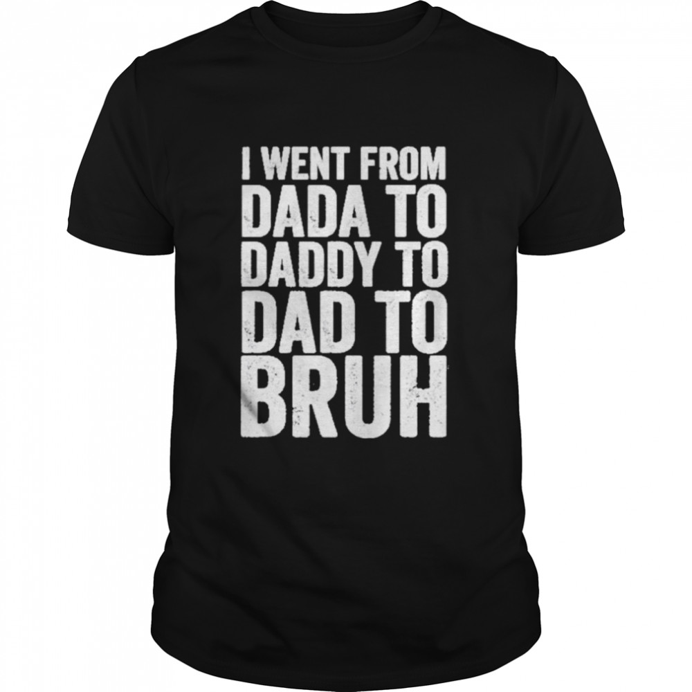 I Went From Dada To Daddy To Dad To Bruh shirts