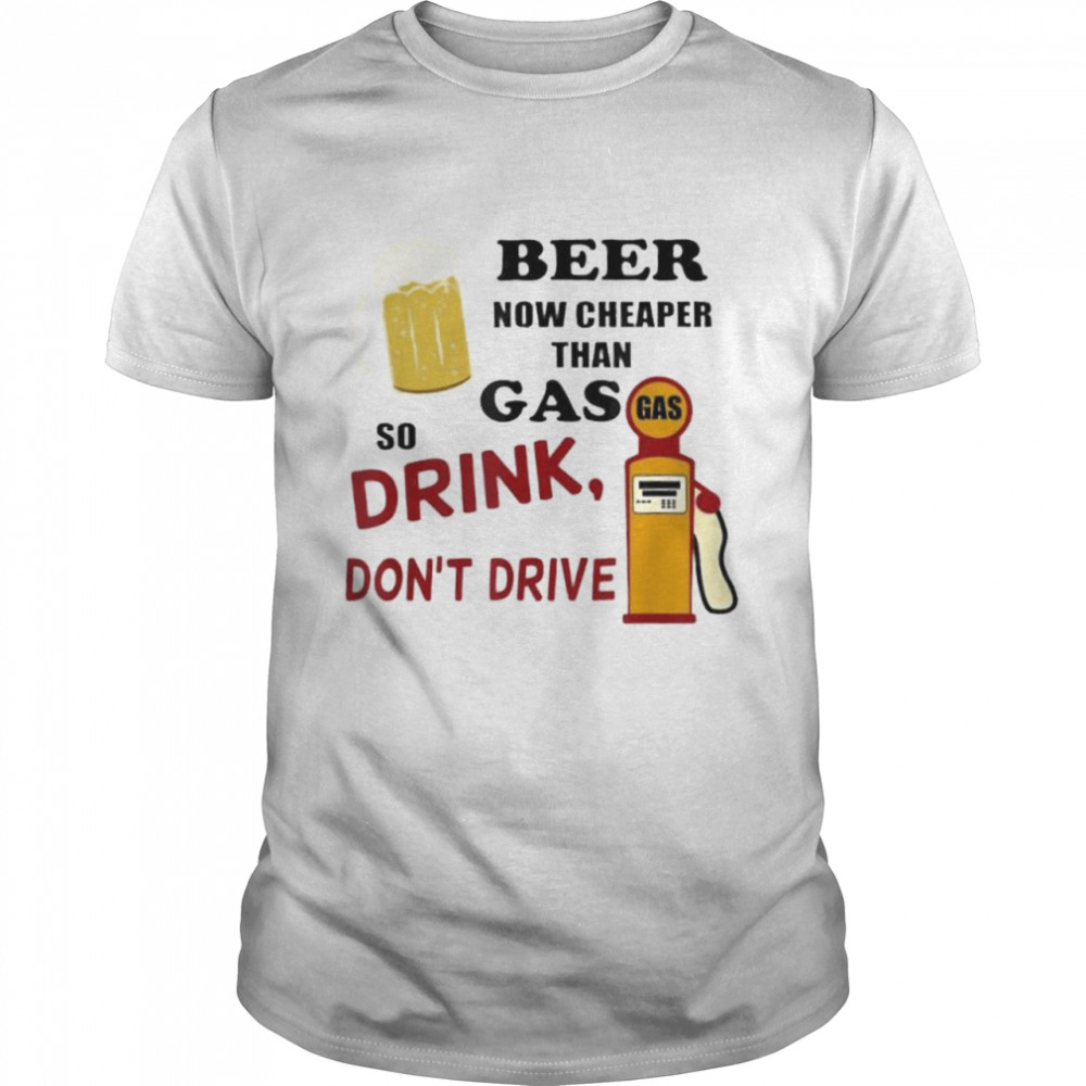 Beer Now Cheaper Than Gas Drink Dont Drive shirt