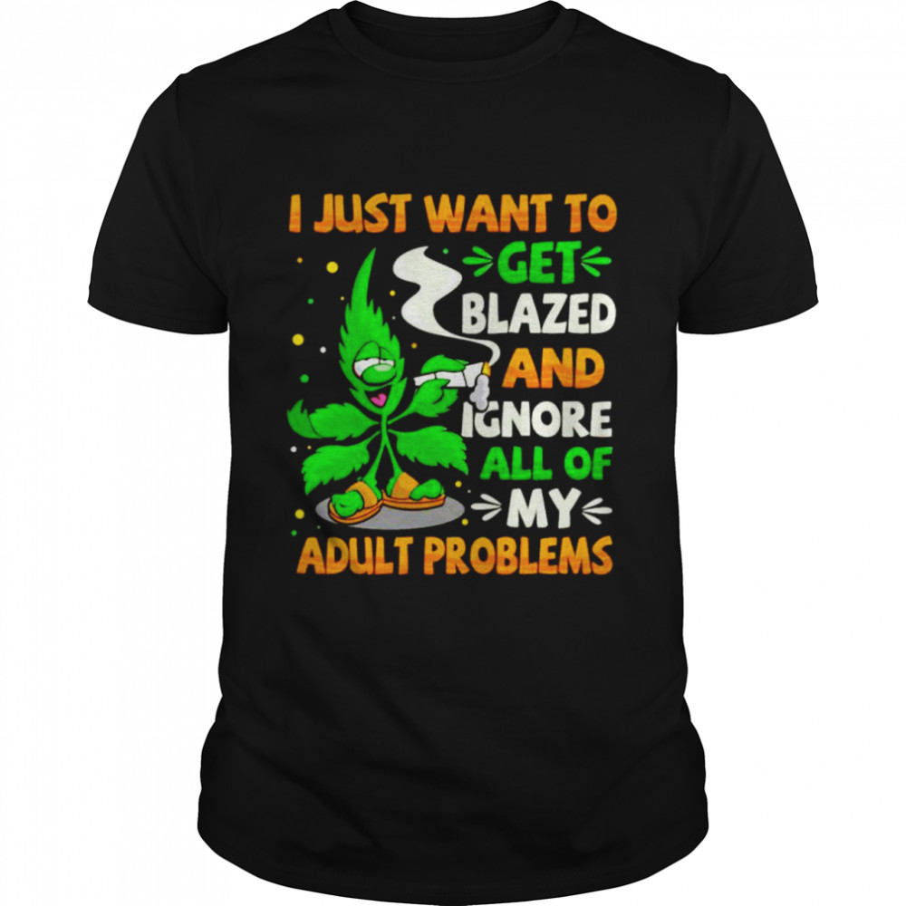 Weed I just want to get blazed and ignore all of my adult problems shirts