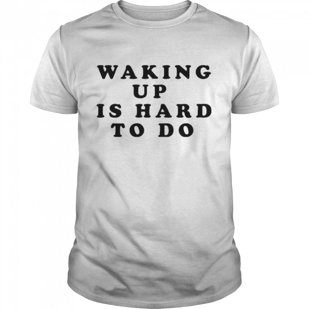 Wakings ups iss hards tos dos shirts