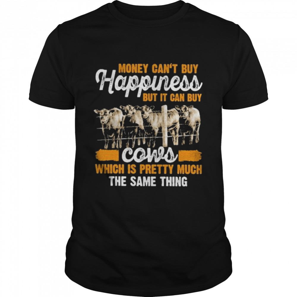 Money Cans’t Buy Happiness But It Can Buy Cows Which Is Pretty Much The Same Thing shirts