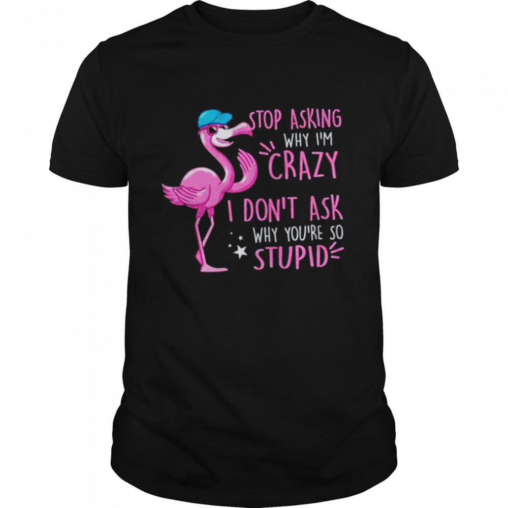 Flamingo stop asking why Is’m crazy shirts