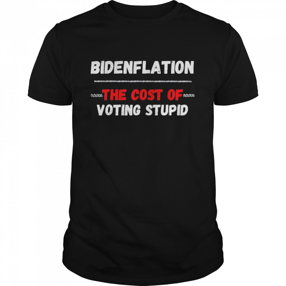 Bidenflation The Cost Of Voting Idiot Anti Biden shirts