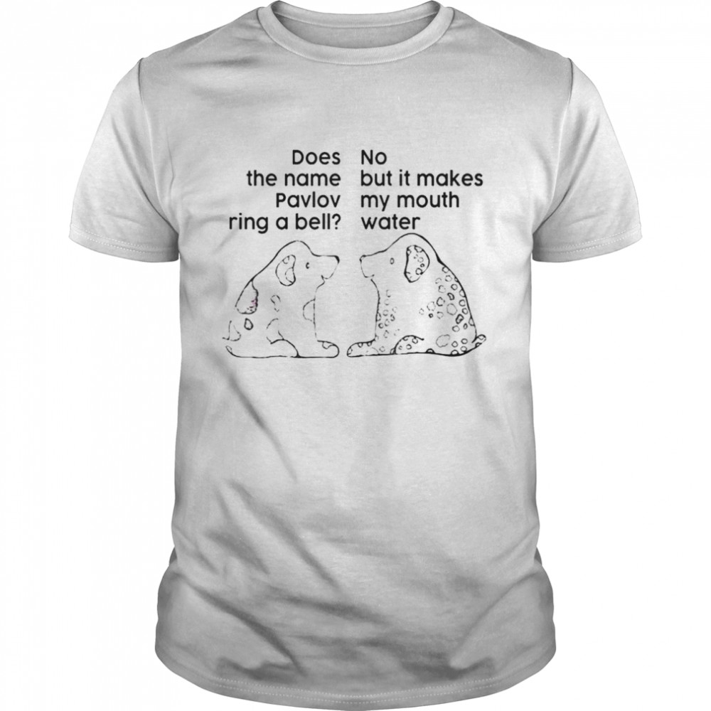 Dog Does The Name Pavlov Ring A Bell No But It Makes My Mouth Water shirts