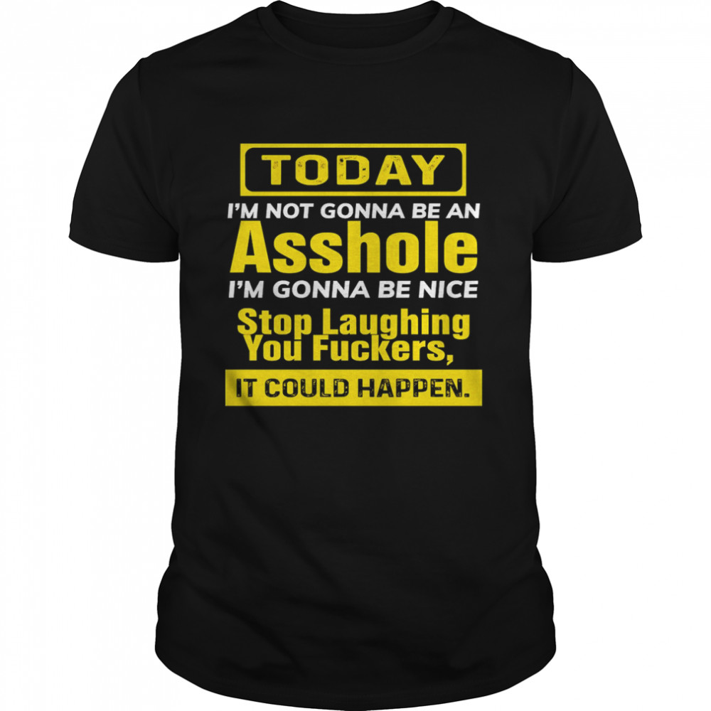 Today I_m Not Gonna Be An Asshole I_m Gonna Be Nice Stop Laughing You Fuckers It Could Happen Shirts