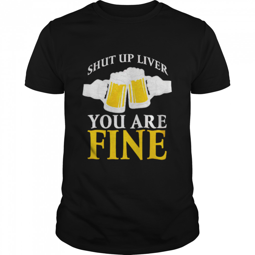 Beer shut up liver you are fine shirts