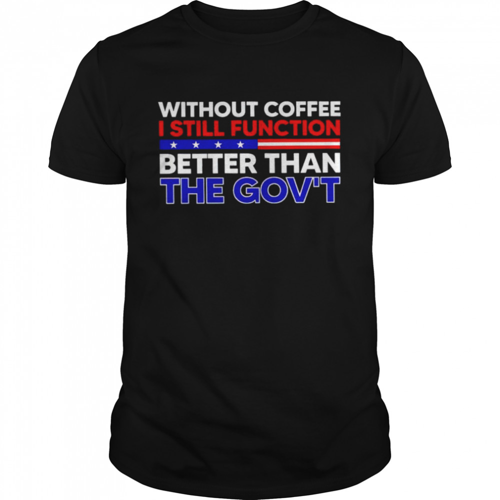 Without coffee I still function better than the gov’t shirt